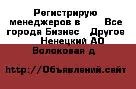 Регистрирую менеджеров в  NL - Все города Бизнес » Другое   . Ненецкий АО,Волоковая д.